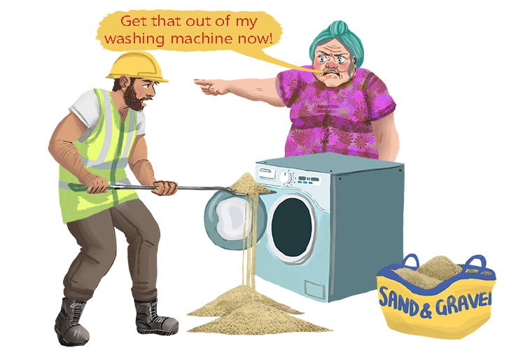 "Get out of my washing (outwash) machine now! You shouldn't put sand and gravel in it."